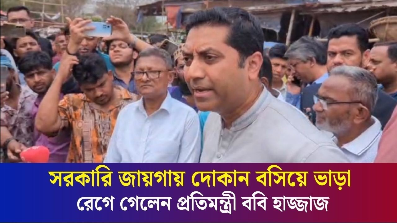 সরকারি জায়গায় দোকান বসিয়ে ভাড়া: রেগে গেলেন প্রতিমন্ত্রী ববি হাজ্জাজ